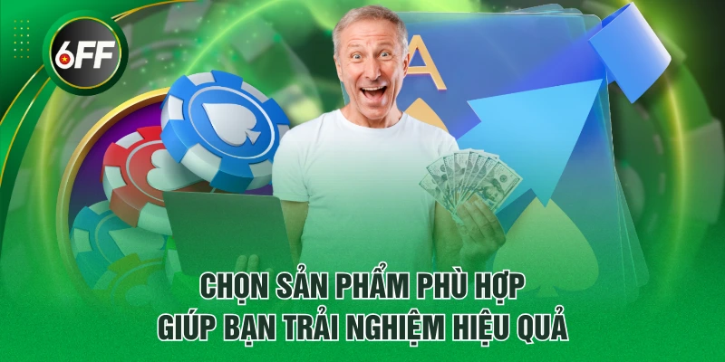 Chọn sản phẩm phù hợp giúp bạn trải nghiệm hiệu quả